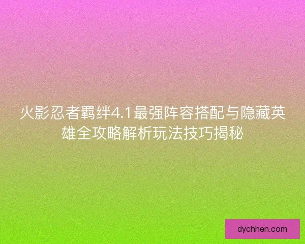 火影忍者羁绊4.1最强阵容搭配与隐藏英雄全攻略解析玩法技巧揭秘
