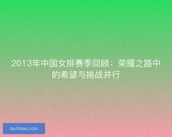 2013年中国女排赛季回顾：荣耀之路中的希望与挑战并行