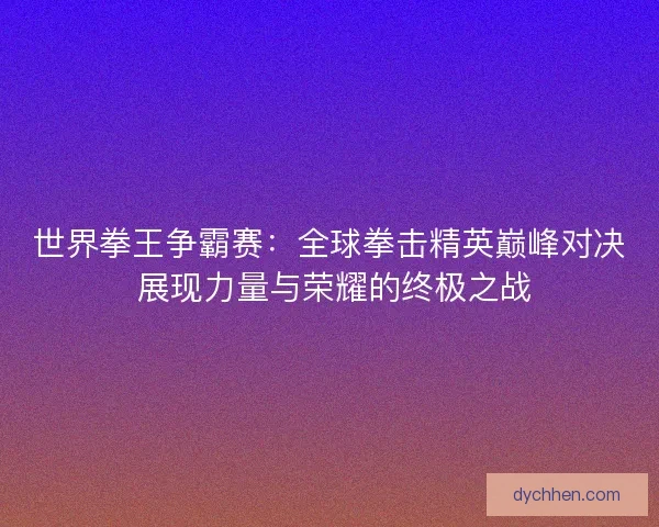 世界拳王争霸赛：全球拳击精英巅峰对决 展现力量与荣耀的终极之战