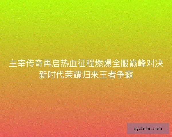 主宰传奇再启热血征程燃爆全服巅峰对决新时代荣耀归来王者争霸
