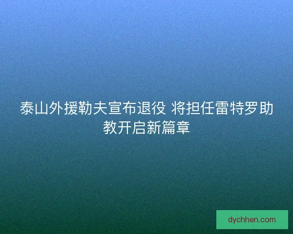 泰山外援勒夫宣布退役 将担任雷特罗助教开启新篇章