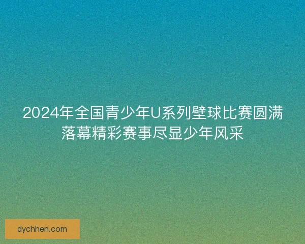 2024年全国青少年U系列壁球比赛圆满落幕精彩赛事尽显少年风采